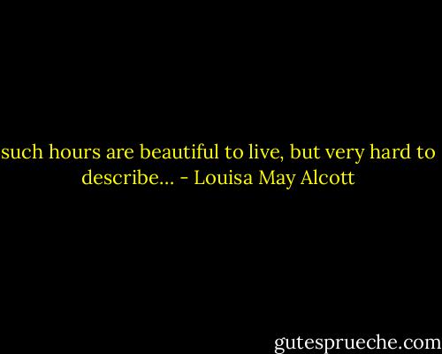 such hours are beautiful to live, but very hard to describe… - Louisa May Alcott