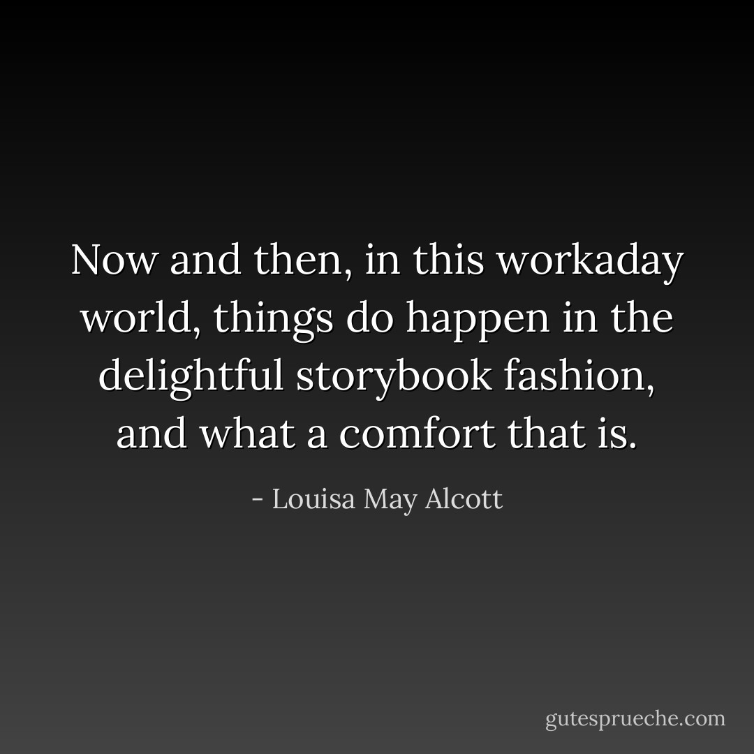 Now and then, in this workaday world, things do happen in the delightful storybook fashion, and what a comfort that is. - Louisa May Alcott