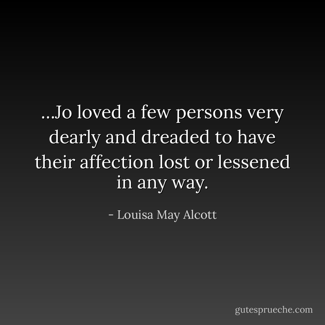 …Jo loved a few persons very dearly and dreaded to have their affection lost or lessened in any way. - Louisa May Alcott