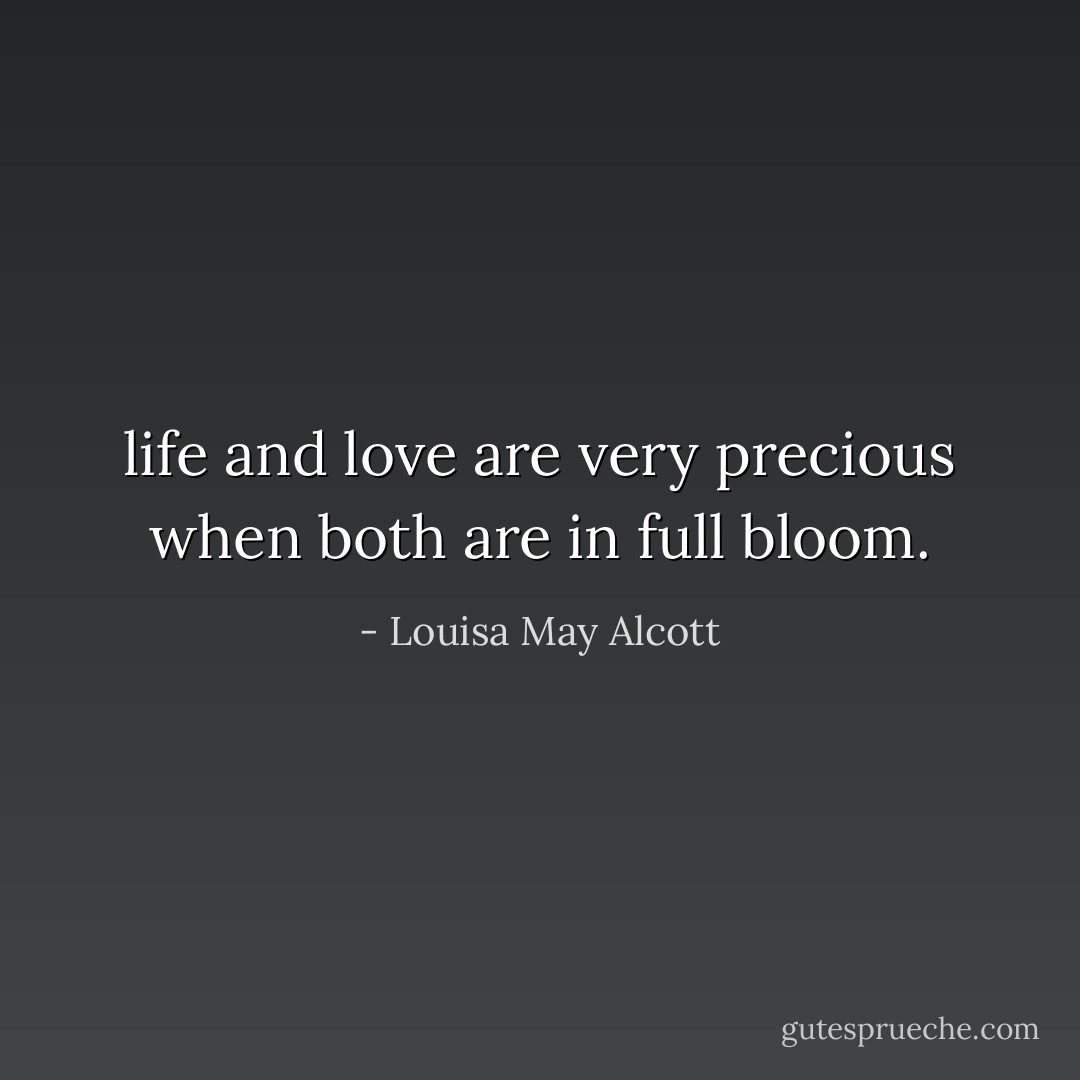life and love are very precious when both are in full bloom. - Louisa May Alcott
