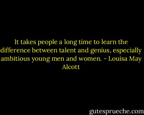 It takes people a long time to learn the difference between talent and genius, especially ambitious young men and women. - Louisa May Alcott