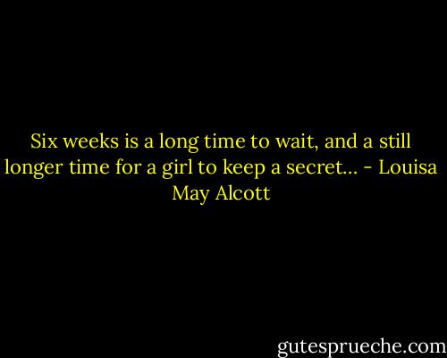 Six weeks is a long time to wait, and a still longer time for a girl to keep a secret… - Louisa May Alcott