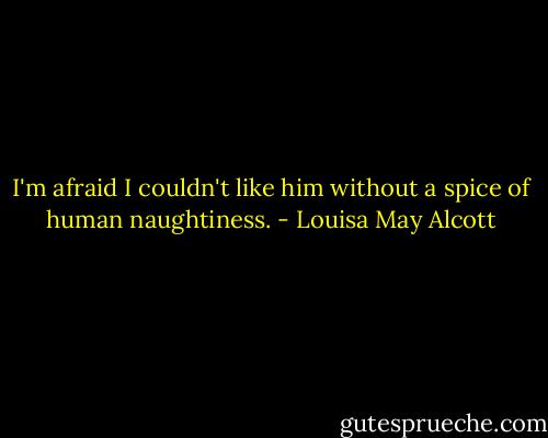 I'm afraid I couldn't like him without a spice of human naughtiness. - Louisa May Alcott