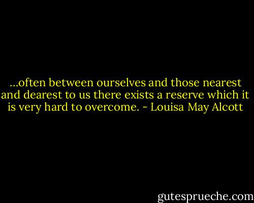 …often between ourselves and those nearest and dearest to us there exists a reserve which it is very hard to overcome. - Louisa May Alcott