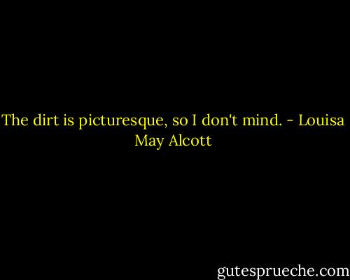 The dirt is picturesque, so I don't mind. - Louisa May Alcott