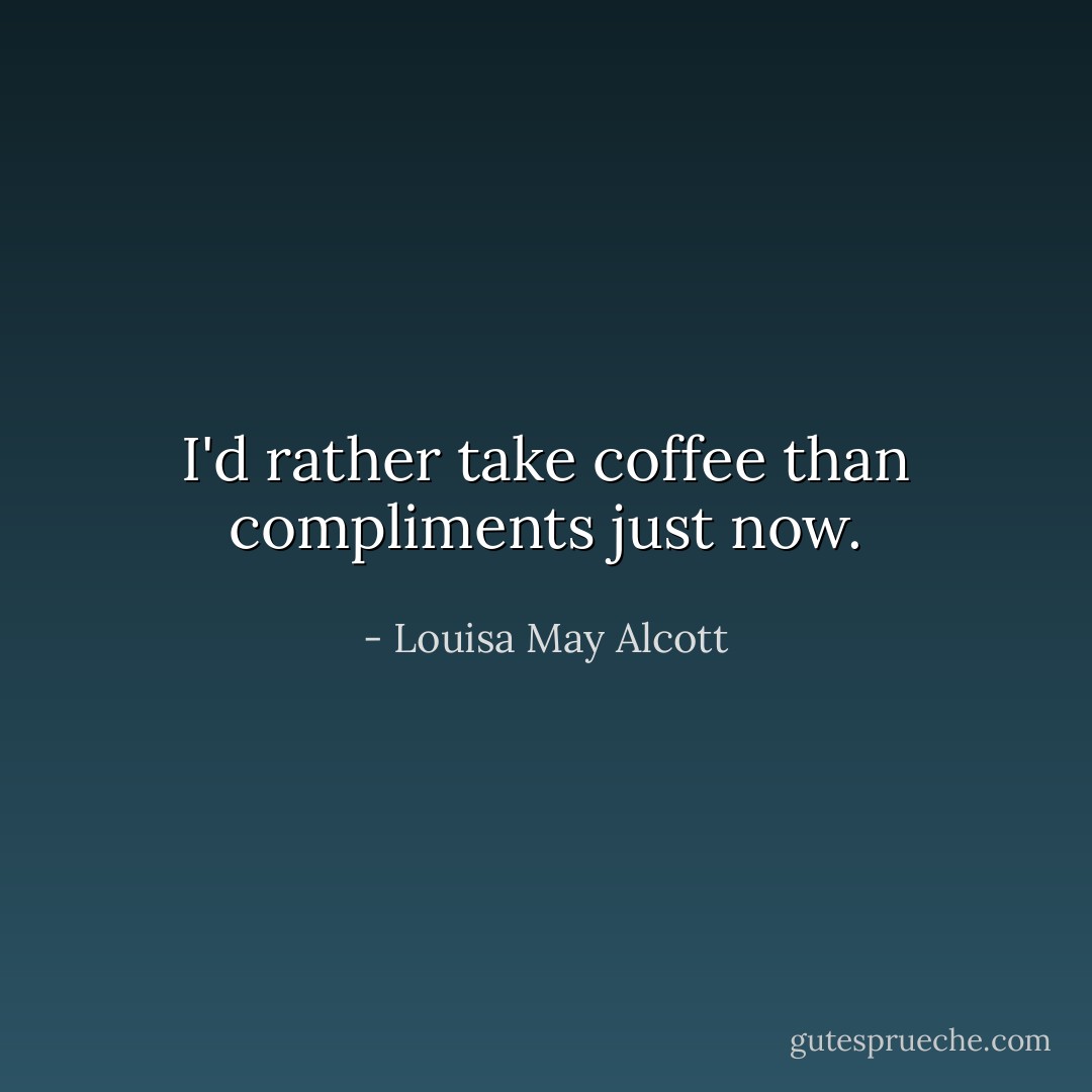 I'd rather take coffee than compliments just now. - Louisa May Alcott
