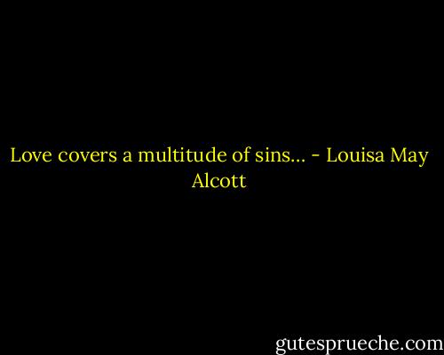 Love covers a multitude of sins… - Louisa May Alcott