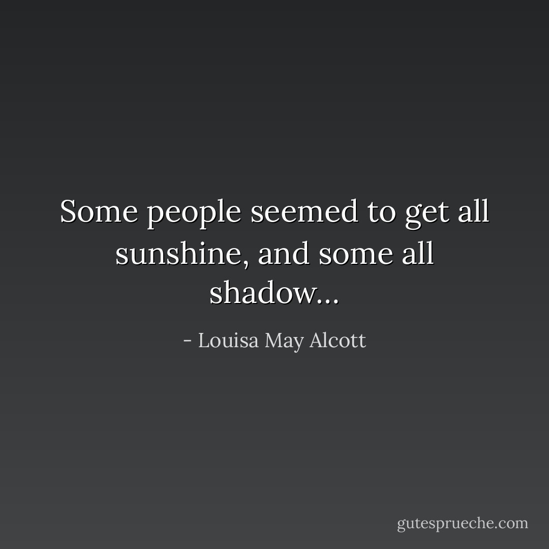 Some people seemed to get all sunshine, and some all shadow… - Louisa May Alcott