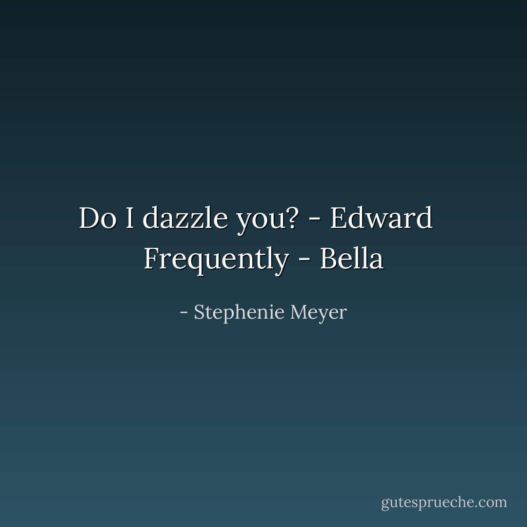 Do I dazzle you? - Edward <br /><br />Frequently - Bella - Stephenie Meyer