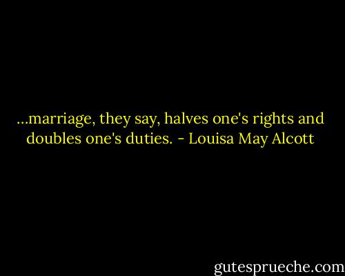 …marriage, they say, halves one's rights and doubles one's duties. - Louisa May Alcott