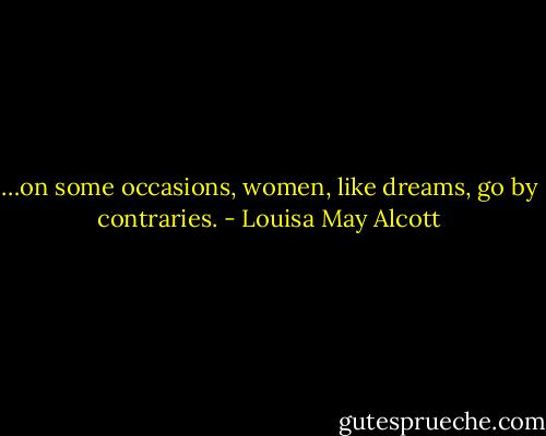 …on some occasions, women, like dreams, go by contraries. - Louisa May Alcott
