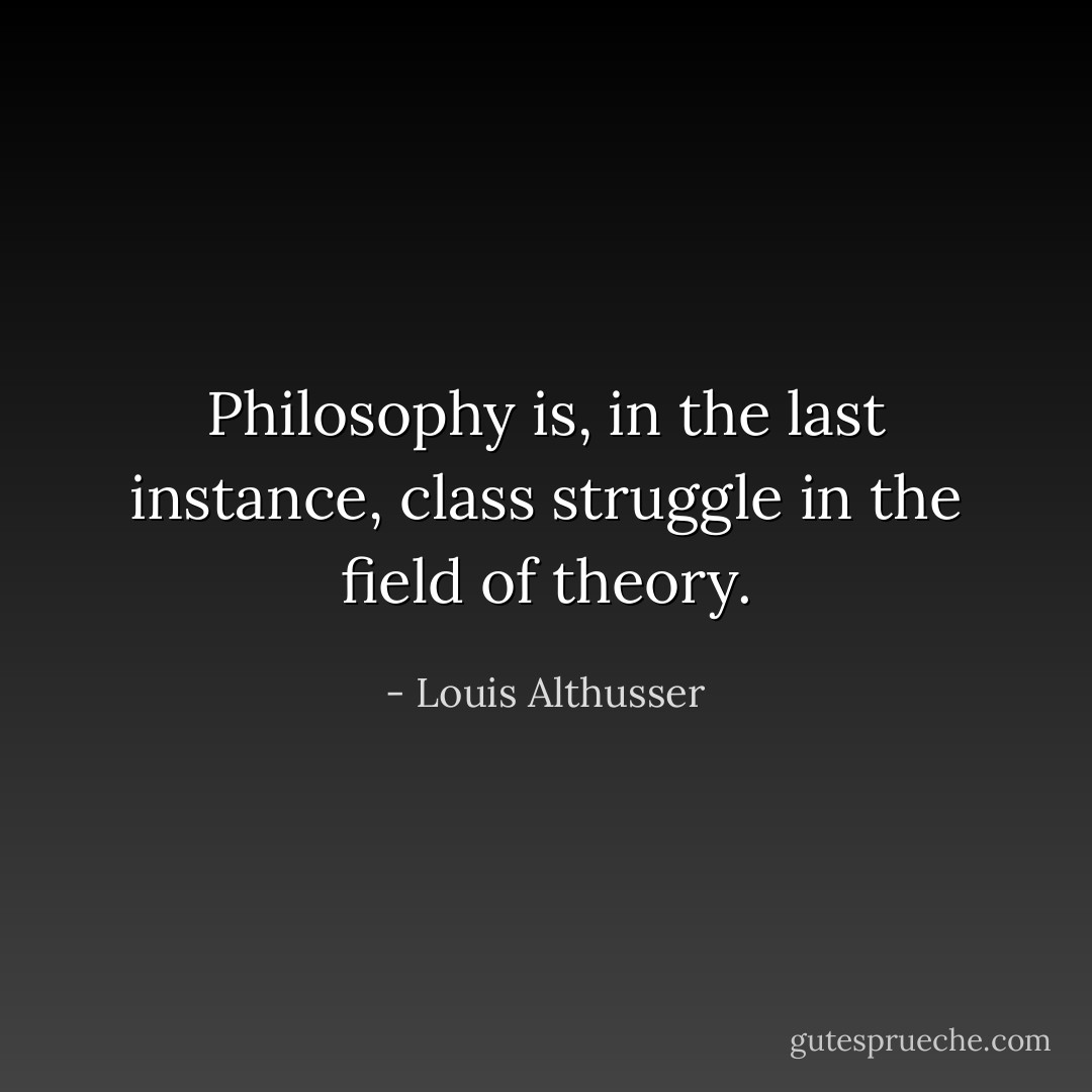 Philosophy is, in the last instance, class struggle in the field of theory. - Louis Althusser