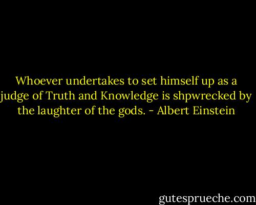 Whoever undertakes to set himself up as a judge of Truth and Knowledge is shpwrecked by the laughter of the gods. - Albert Einstein
