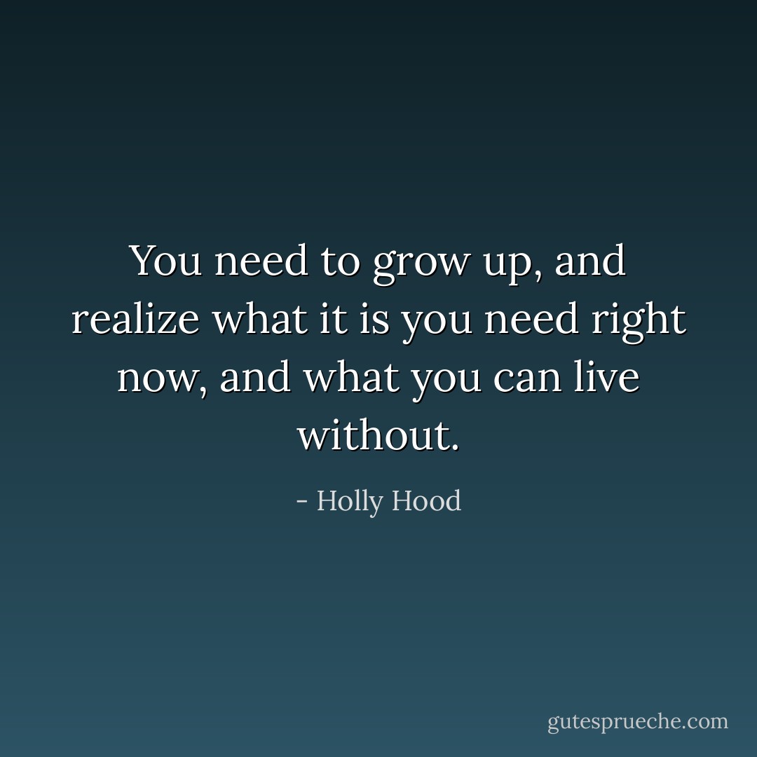 You need to grow up, and realize what it is you need right now, and what you can live without. - Holly Hood