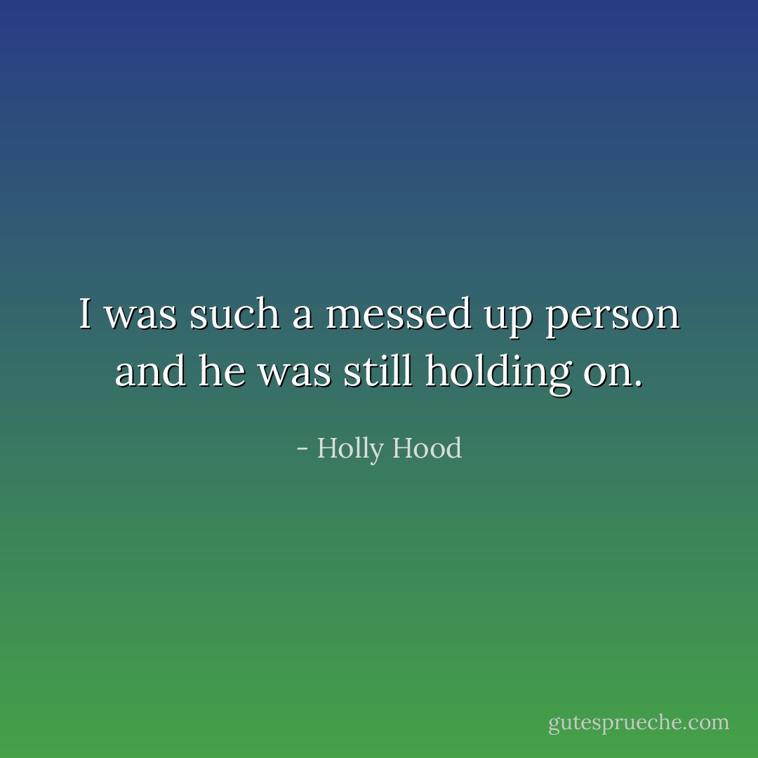 I was such a messed up person and he was still holding on. - Holly Hood