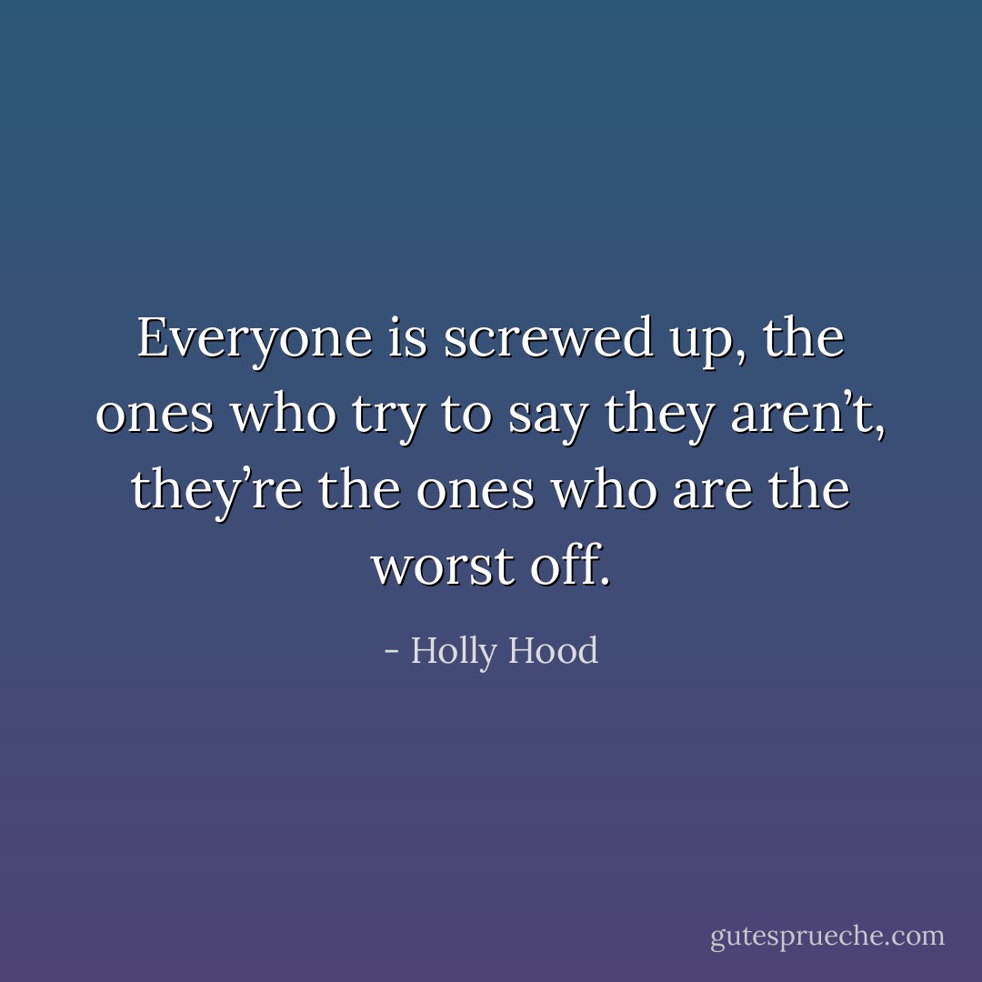 Everyone is screwed up, the ones who try to say they aren’t, they’re the ones who are the worst off. - Holly Hood