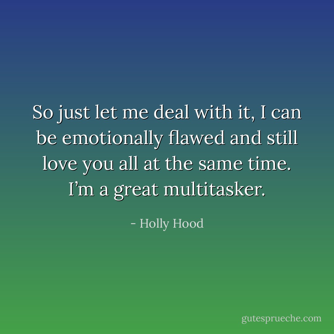 So just let me deal with it, I can be emotionally flawed and still love you all at the same time. I’m a great multitasker. - Holly Hood