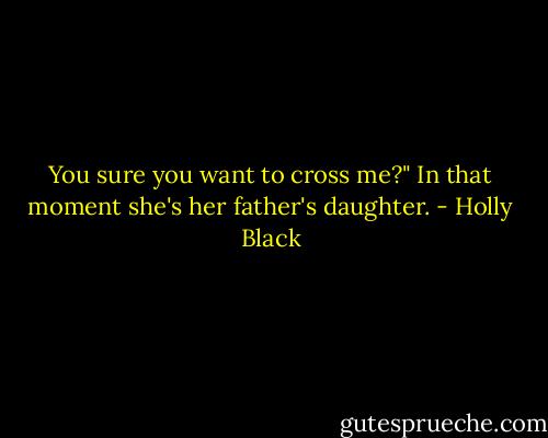 You sure you want to cross me?"<br />In that moment she's her father's daughter. - Holly Black