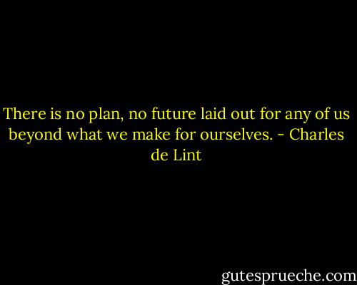 There is no plan, no future laid out for any of us beyond what we make for ourselves. - Charles de Lint
