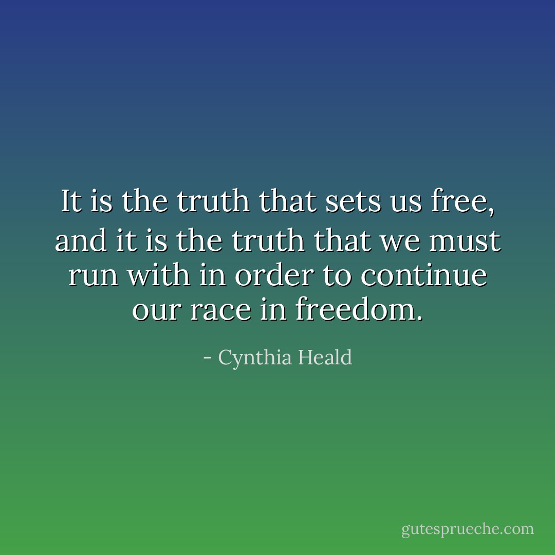 It is the truth that sets us free, and it is the truth that we must run with in order to continue our race in freedom. - Cynthia Heald