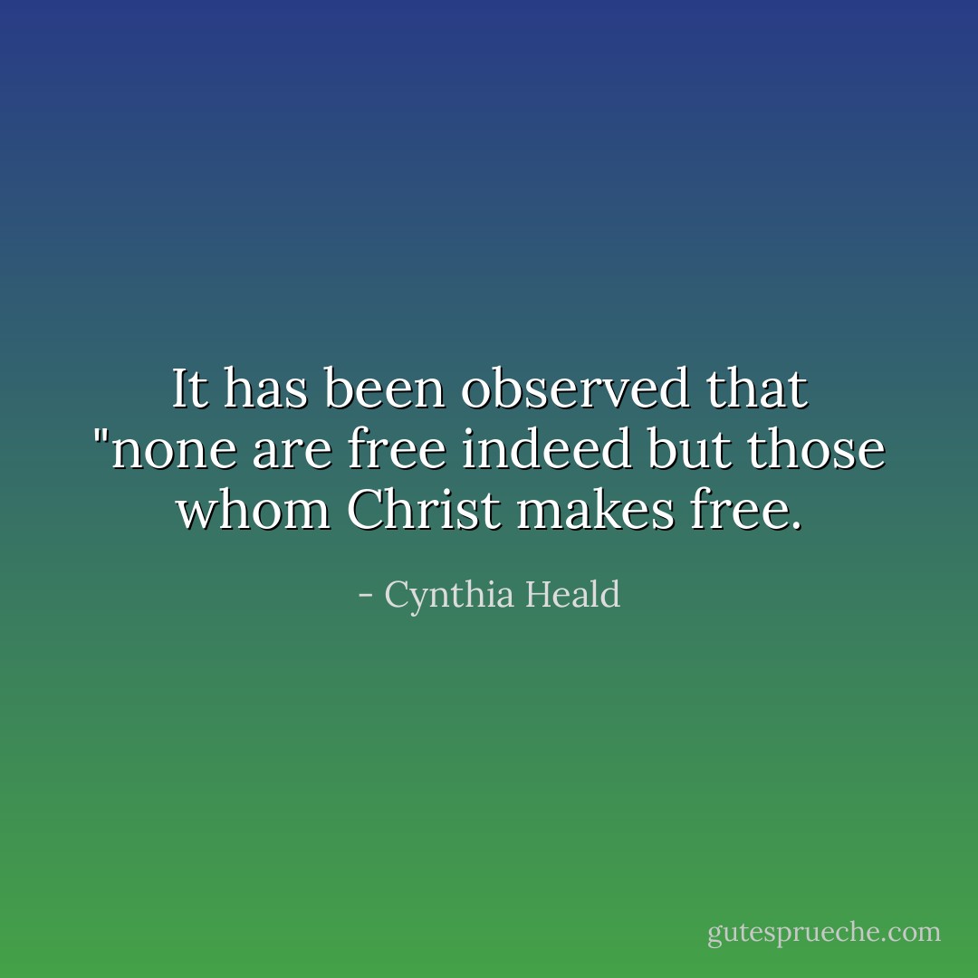 It has been observed that "none are free indeed but those whom Christ makes free. - Cynthia Heald