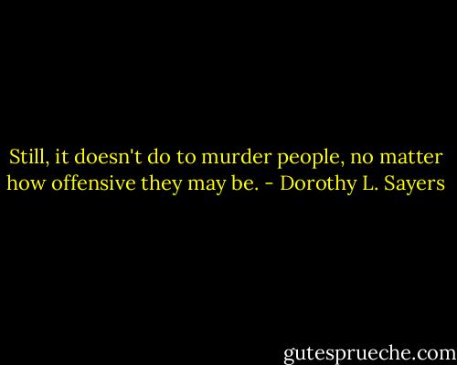Still, it doesn't do to murder people, no matter how offensive they may be. - Dorothy L. Sayers