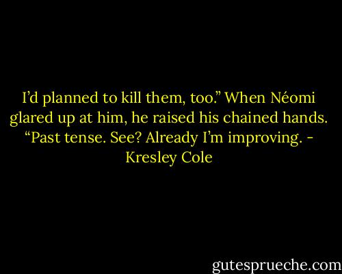 I’d planned to kill them, too.” When Néomi glared up at him, he raised his chained hands.<br />“Past tense. See? Already I’m improving. - Kresley Cole