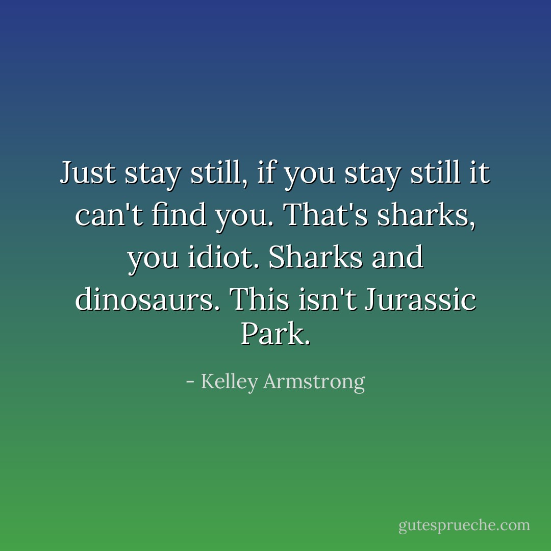 <i>Just stay still, if you stay still it can't find you. That's sharks, you idiot. Sharks and dinosaurs. This isn't Jurassic Park.</i> - Kelley Armstrong
