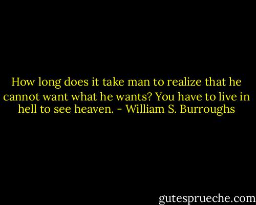 How long does it take man to realize that he cannot want what he wants? You have to live in hell to see heaven. - William S. Burroughs