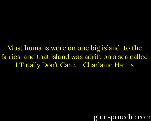 Most humans were on one big island, to the fairies, and that island was adrift on a sea called I Totally Don’t Care. - Charlaine Harris