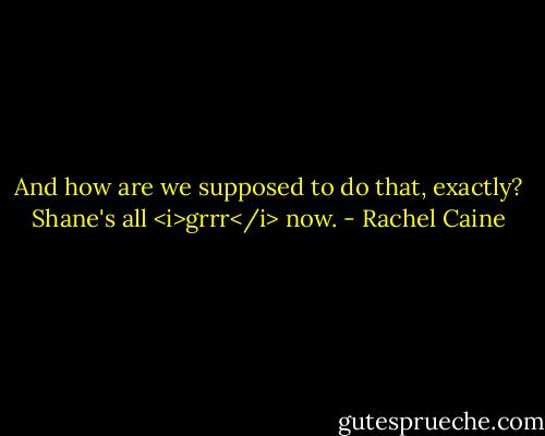 And how are we supposed to do that, exactly? Shane's all <i>grrr</i> now. - Rachel Caine