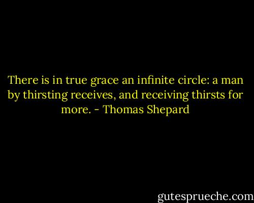 There is in true grace an infinite circle: a man by thirsting receives, and receiving thirsts for more. - Thomas Shepard