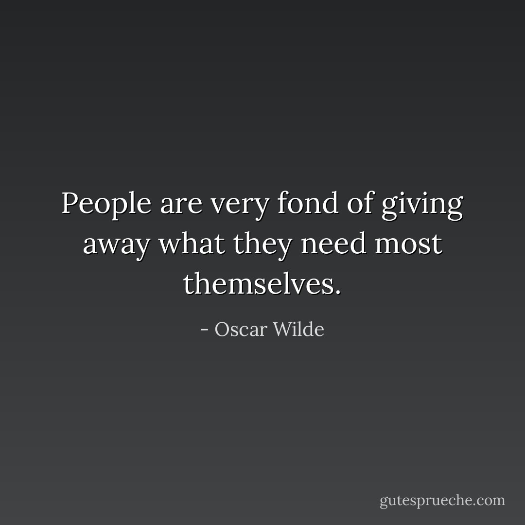 People are very fond of giving away what they need most themselves. - Oscar Wilde