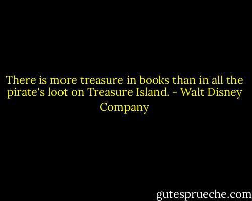 There is more treasure in books than in all the pirate's loot on Treasure Island. - Walt Disney Company