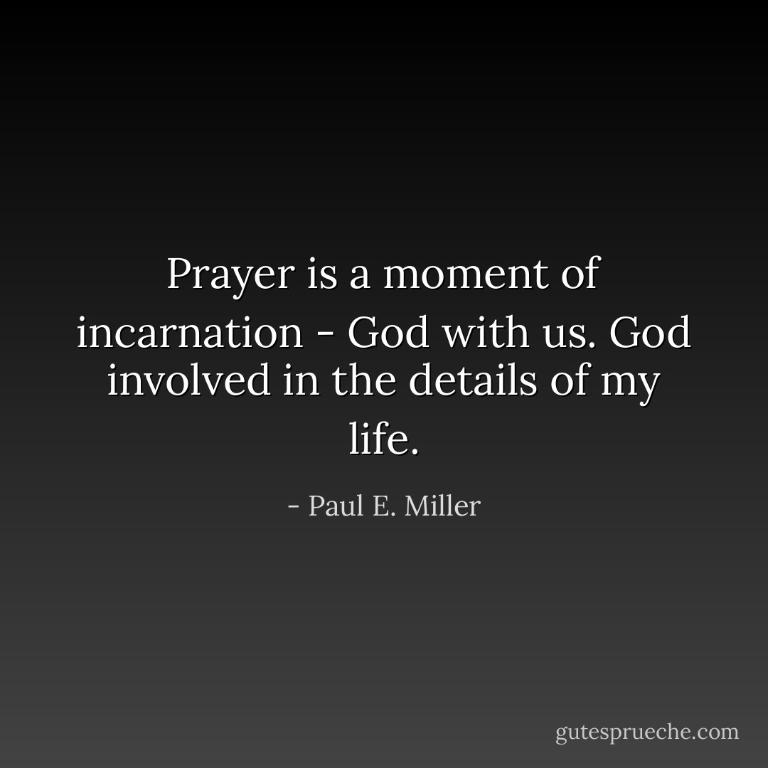 Prayer is a moment of incarnation - God with us. God involved in the details of my life. - Paul E. Miller