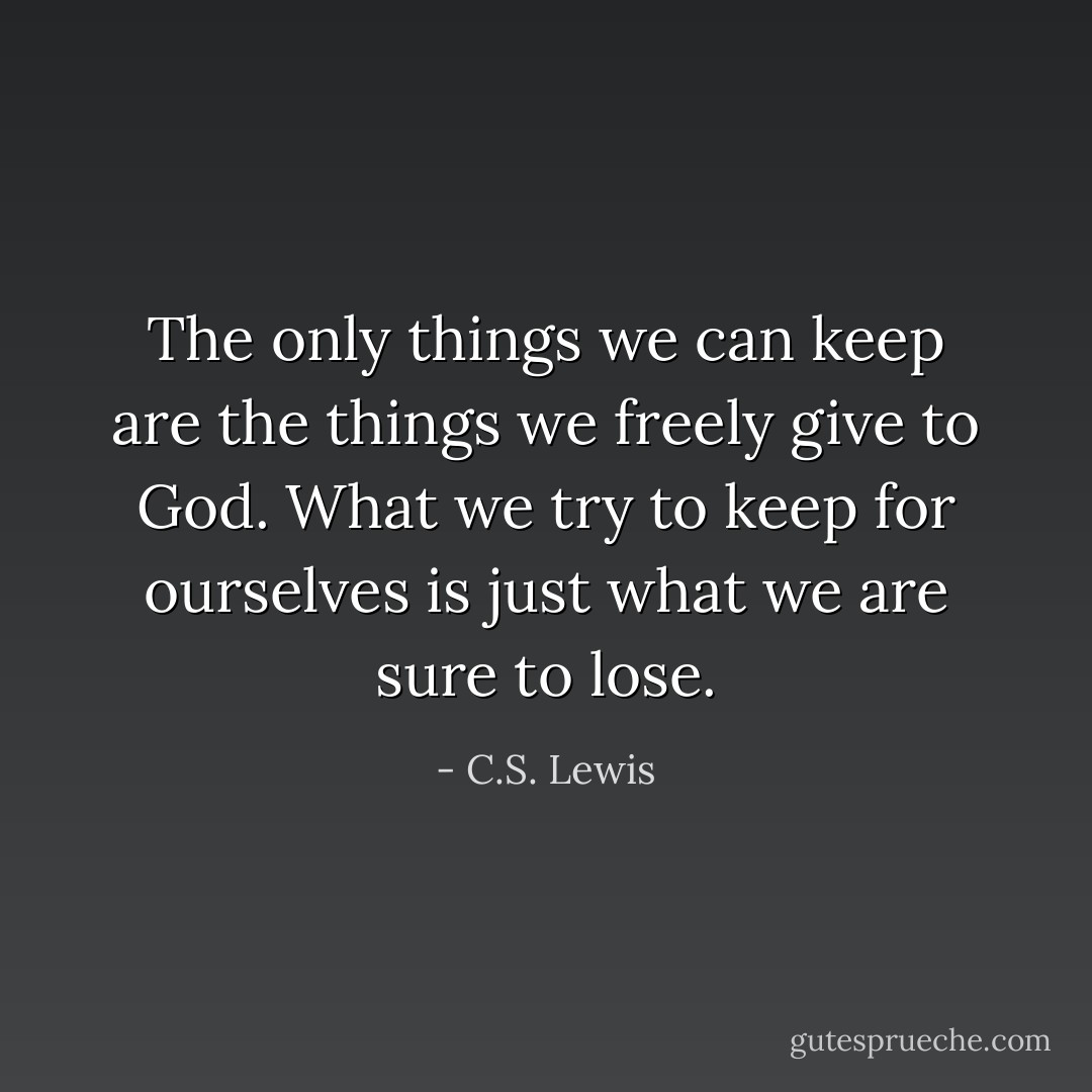 The only things we can keep are the things we freely give to God. What we try to keep for ourselves is just what we are sure to lose. - C.S. Lewis