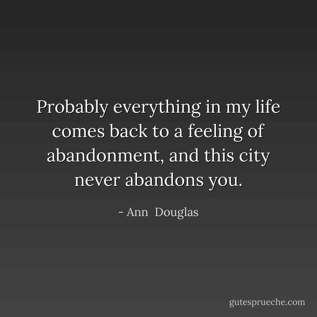 Probably everything in my life comes back to a feeling of abandonment, and this city never abandons you. - Ann  Douglas
