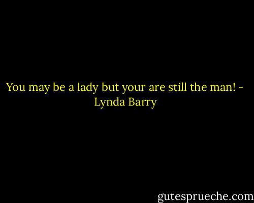 You may be a lady but your are still the man! - Lynda Barry