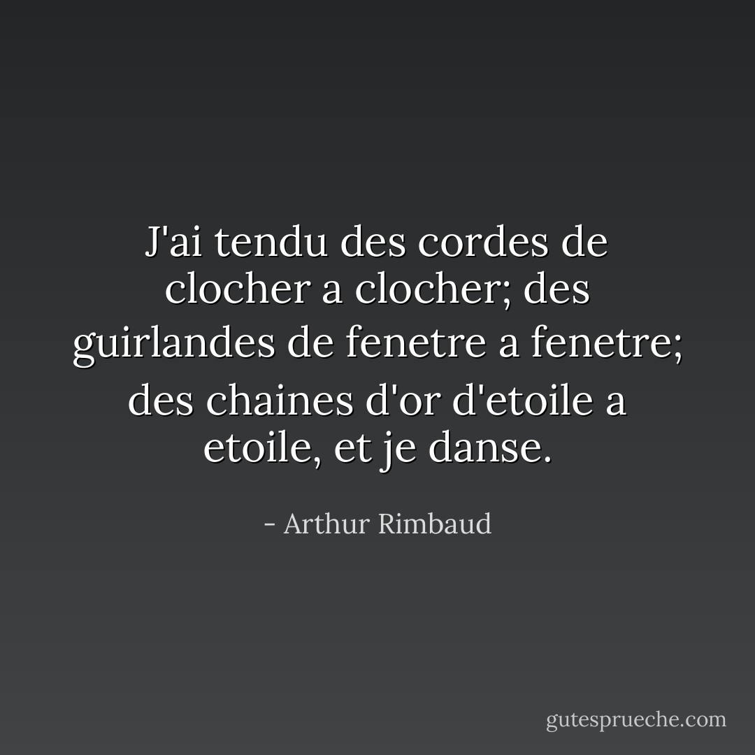 J'ai tendu des cordes de clocher a clocher; des guirlandes de fenetre a fenetre; des chaines d'or d'etoile a etoile, et je danse. - Arthur Rimbaud