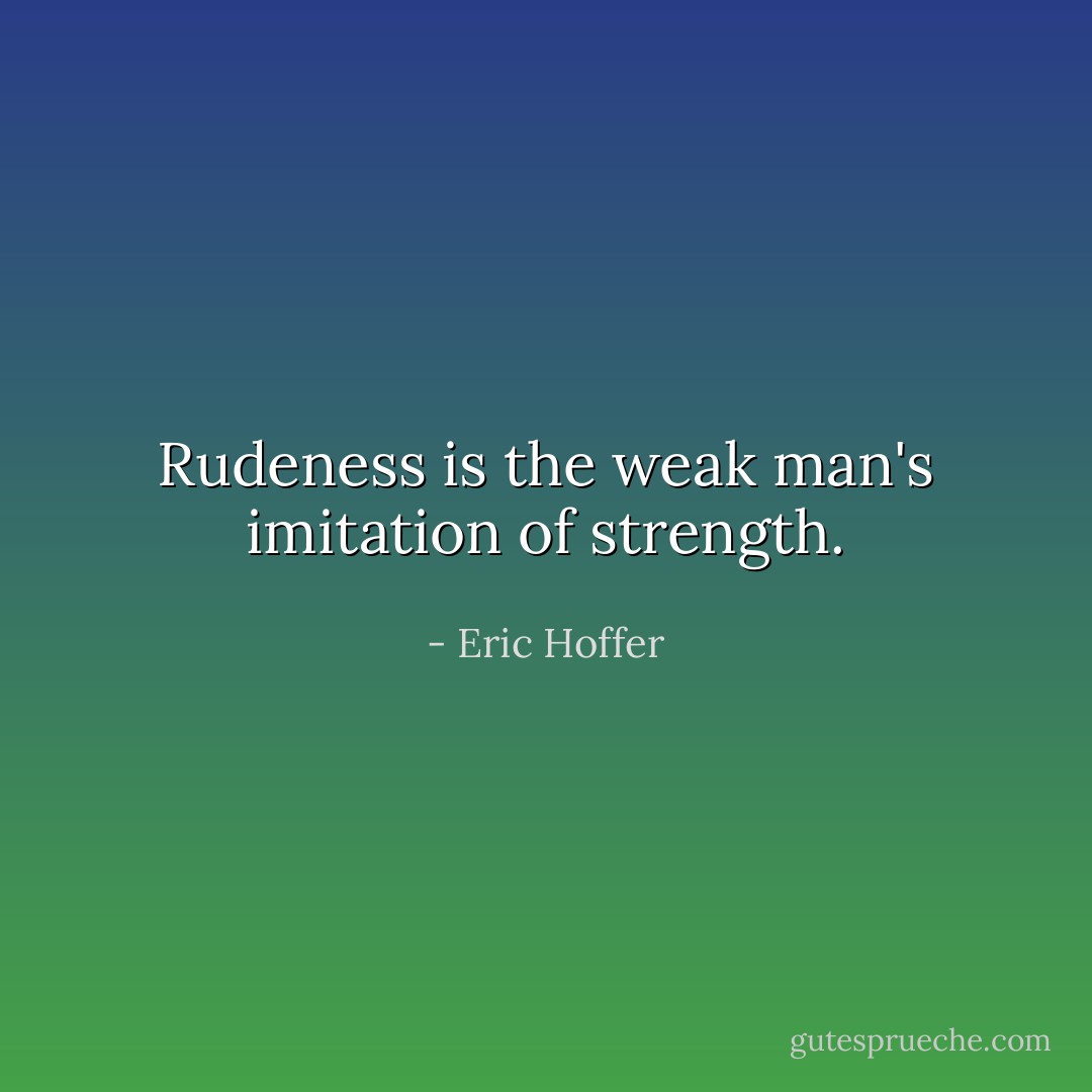 Rudeness is the weak man's imitation of strength. - Eric Hoffer