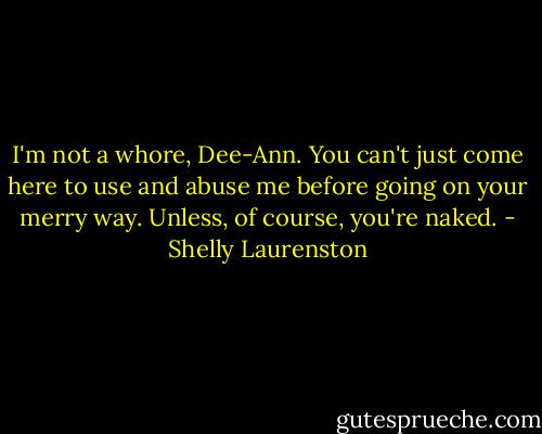 I'm not a whore, Dee-Ann. You can't just come here to use and abuse me before going on your merry way. Unless, of course, you're naked. - Shelly Laurenston