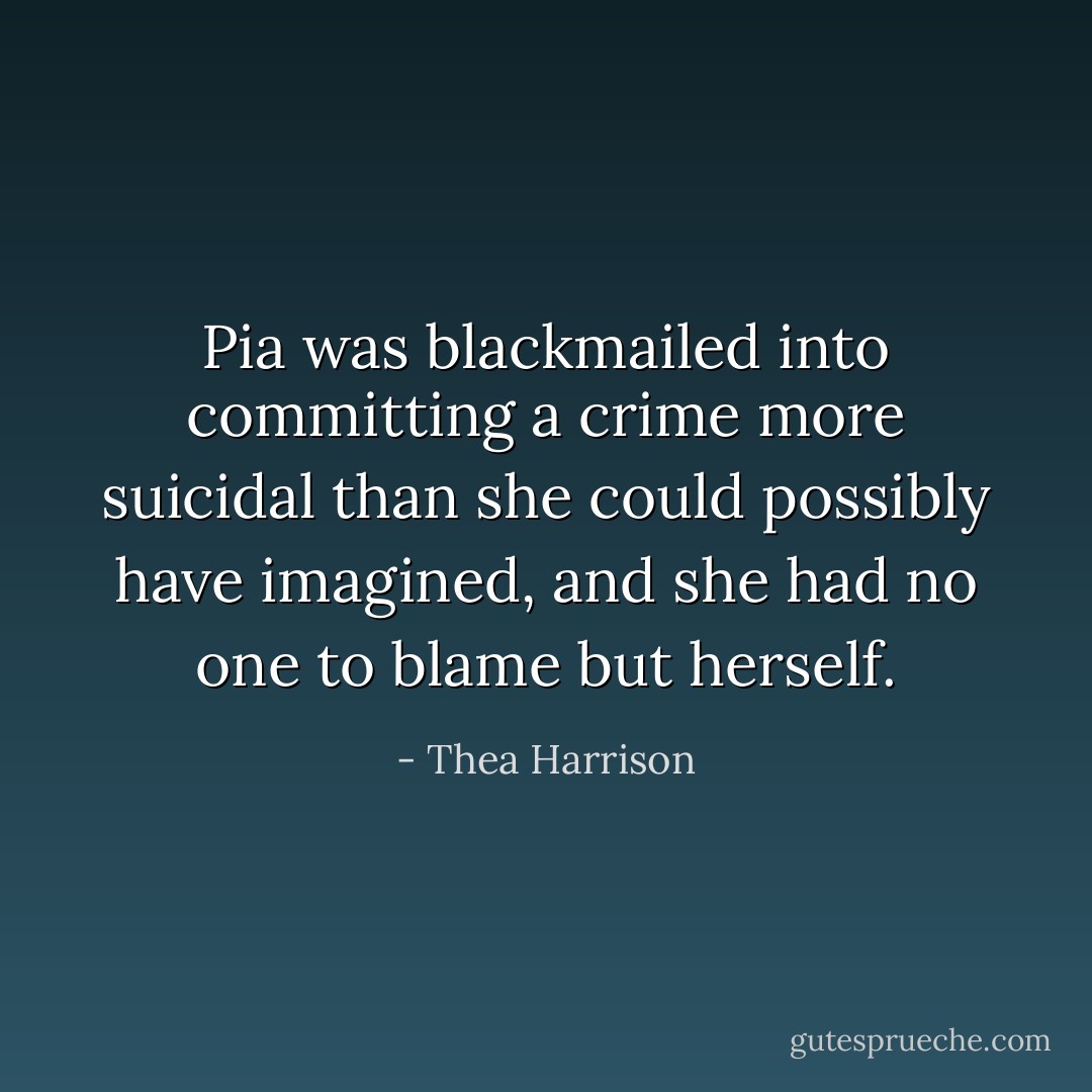 Pia was blackmailed into committing a crime more suicidal than she could possibly have imagined, and she had no one to blame but herself. - Thea Harrison