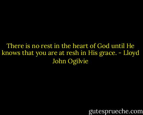 There is no rest in the heart of God until He knows that you are at resh in His grace. - Lloyd John Ogilvie