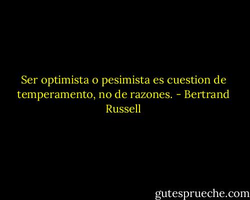 Ser optimista o pesimista es cuestion de temperamento, no de razones. - Bertrand Russell