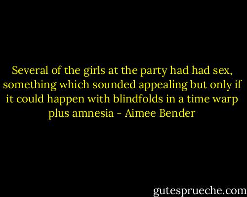 Several of the girls at the party had had sex, something which sounded appealing but only if it could happen with blindfolds in a time warp plus amnesia - Aimee Bender
