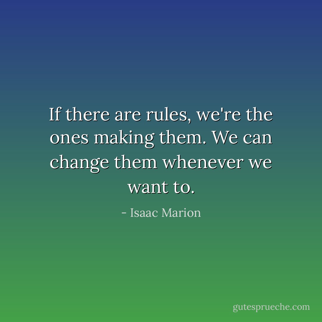 If there are rules, we're the ones making them. We can change them whenever we want to. - Isaac Marion