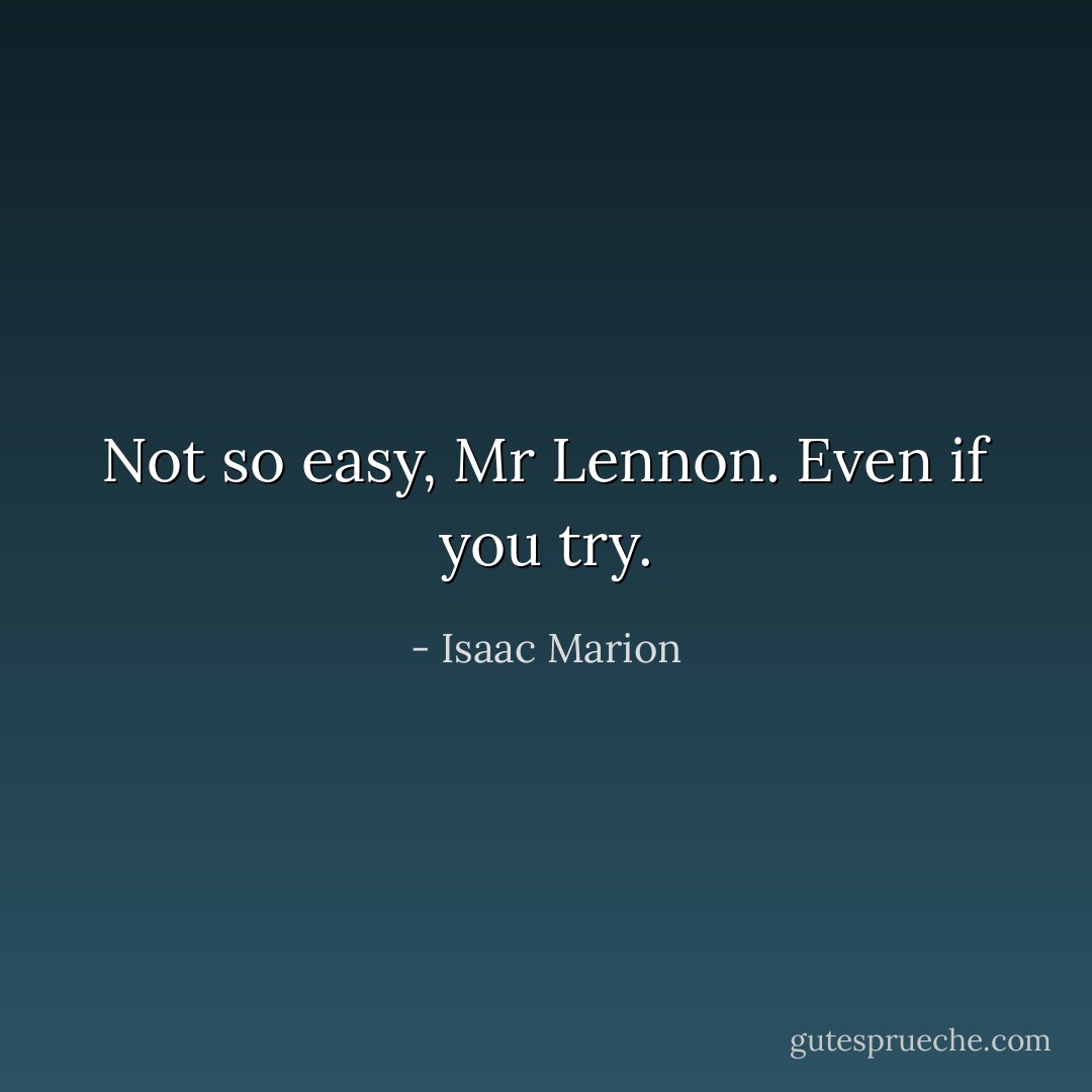 Not so easy, Mr Lennon. Even if you try. - Isaac Marion