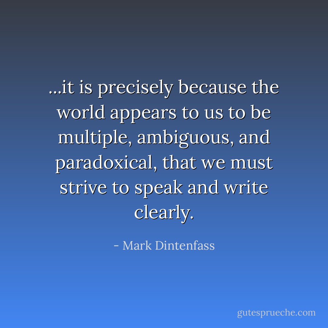 ...it is precisely because the world appears to us to be multiple, ambiguous, and paradoxical, that we must strive to speak and write clearly. - Mark Dintenfass