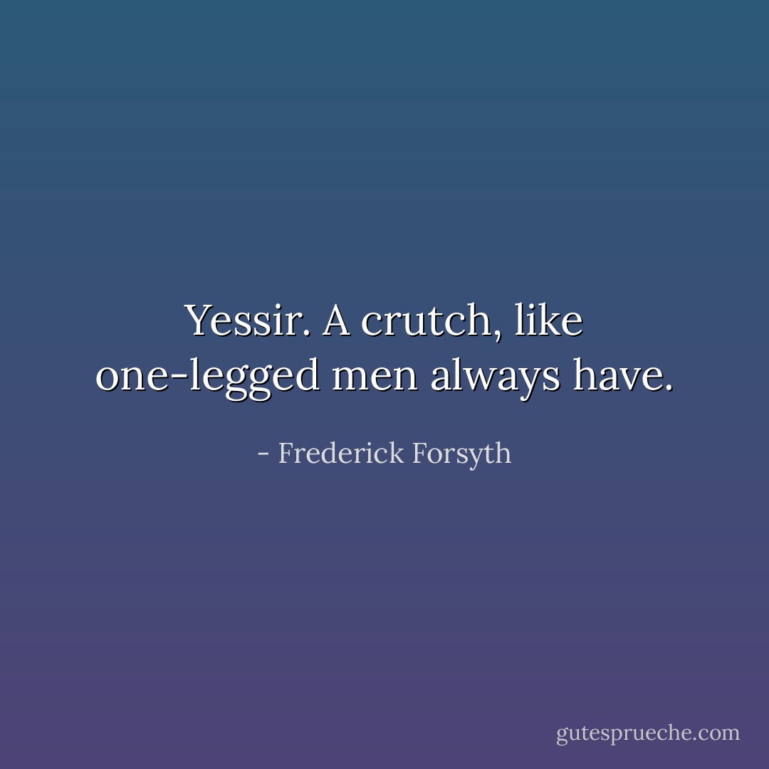 Yessir. A crutch, like one-legged men always have. - Frederick Forsyth