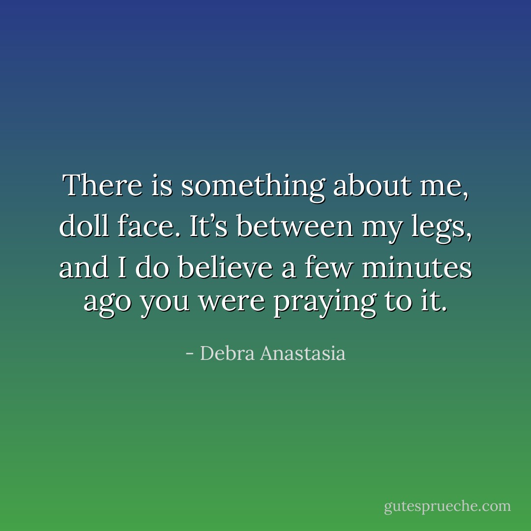 There is something about me, doll face. It’s between my legs, and I do believe a few minutes ago you were praying to it. - Debra Anastasia